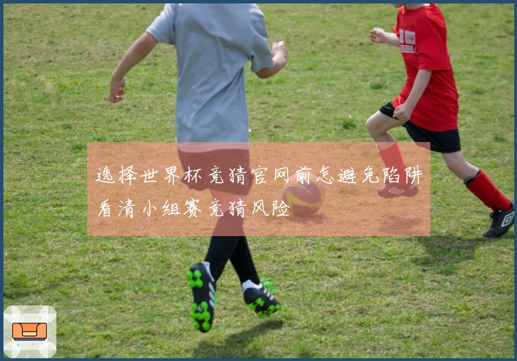 选择世界杯竞猜官网前怎避免陷阱看清小组赛竞猜风险