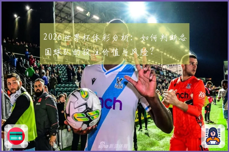 2026世界杯体彩分析：如何判断各国球队的投注价值与风险？