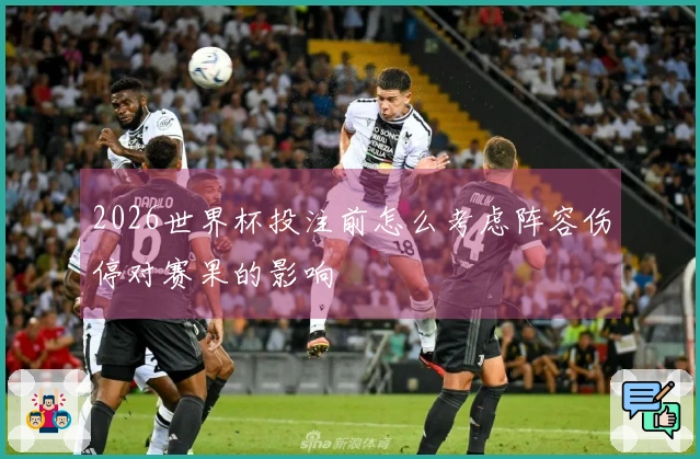 2026世界杯投注前怎么考虑阵容伤停对赛果的影响
