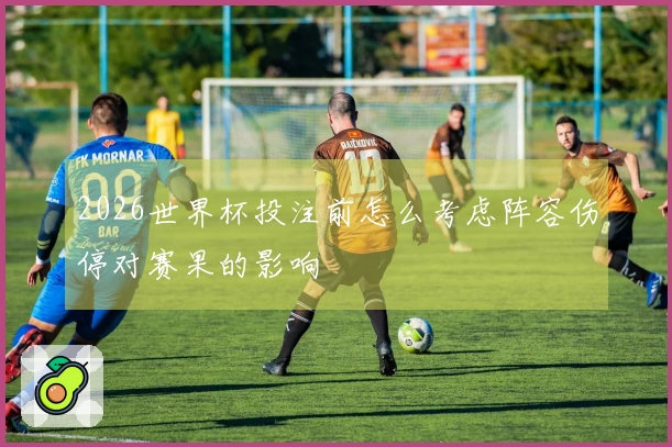 2026世界杯投注前怎么考虑阵容伤停对赛果的影响