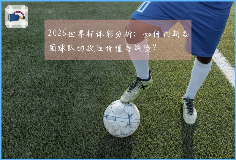2026世界杯体彩分析：如何判断各国球队的投注价值与风险？