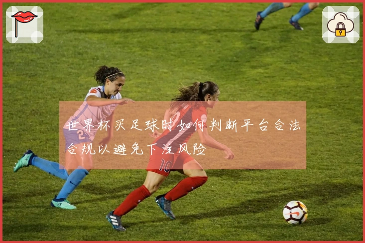 世界杯买足球时如何判断平台合法合规以避免下注风险
