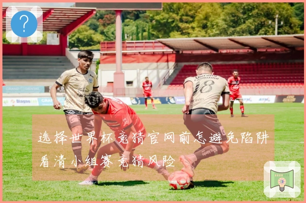 选择世界杯竞猜官网前怎避免陷阱看清小组赛竞猜风险